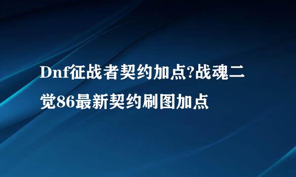 Dnf征战者契约加点?战魂二觉86最新契约刷图加点