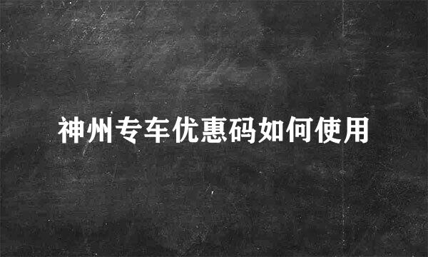 神州专车优惠码如何使用