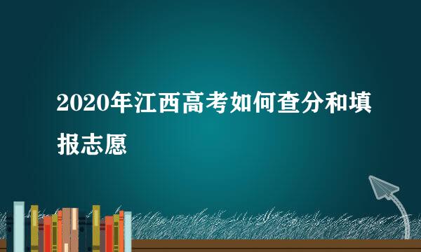 2020年江西高考如何查分和填报志愿
