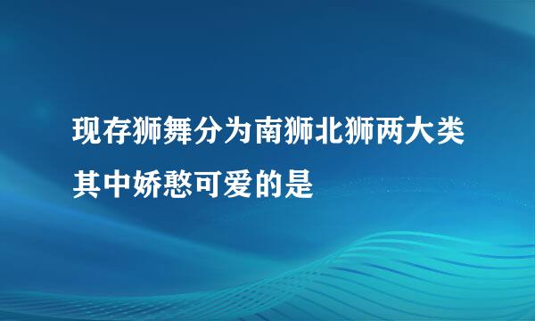 现存狮舞分为南狮北狮两大类其中娇憨可爱的是