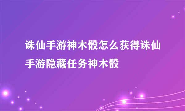 诛仙手游神木骰怎么获得诛仙手游隐藏任务神木骰