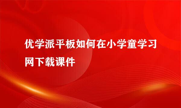 优学派平板如何在小学童学习网下载课件