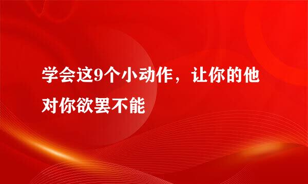 学会这9个小动作，让你的他对你欲罢不能