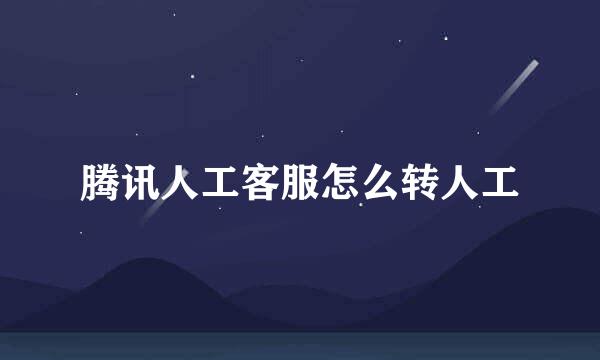 腾讯人工客服怎么转人工