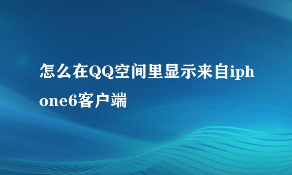 怎么在QQ空间里显示来自iphone6客户端