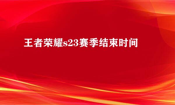 王者荣耀s23赛季结束时间