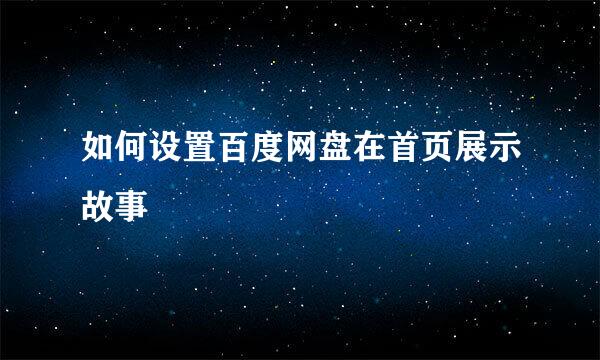 如何设置百度网盘在首页展示故事