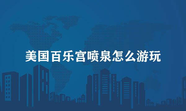 美国百乐宫喷泉怎么游玩