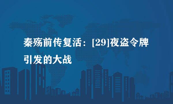 秦殇前传复活：[29]夜盗令牌引发的大战