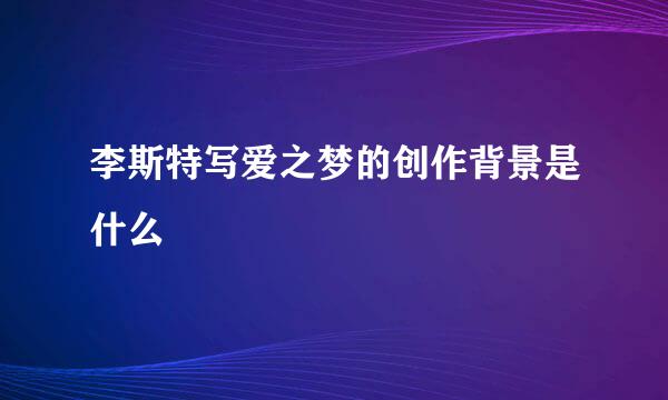 李斯特写爱之梦的创作背景是什么