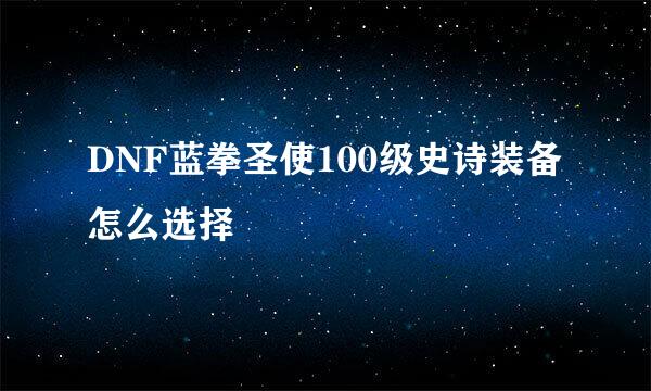 DNF蓝拳圣使100级史诗装备怎么选择